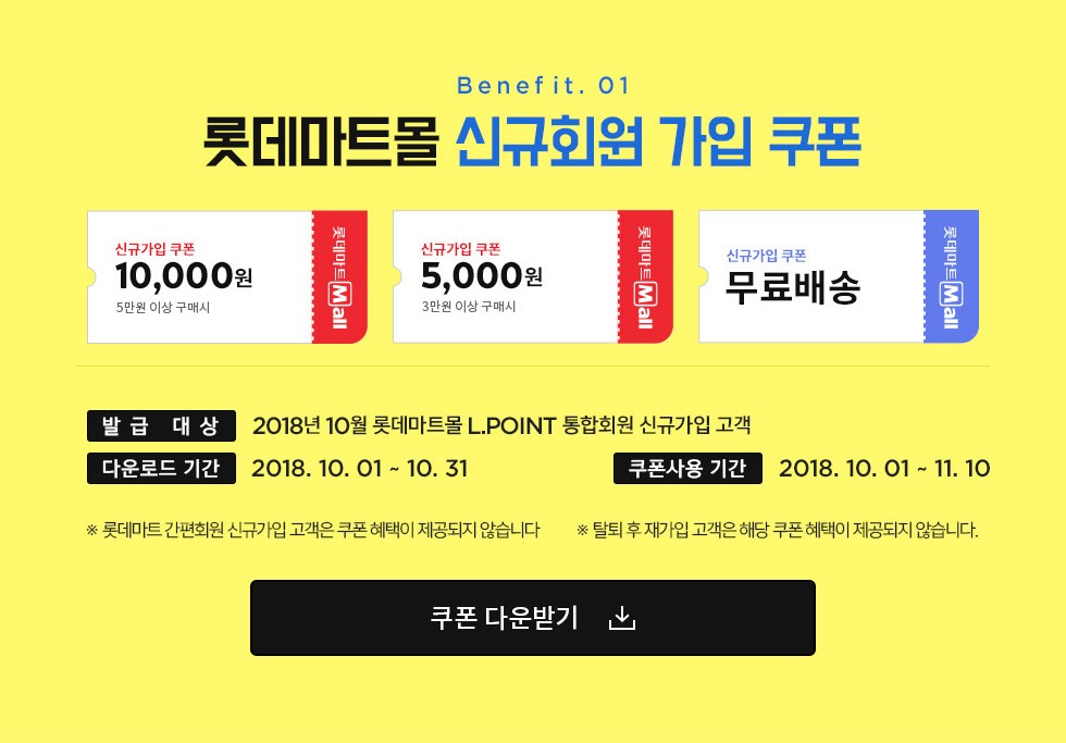 Benefit. 01 롯데마트몰 신규회원 가입 쿠폰 / 신규가입 쿠폰 5만원 이상 구매시 10,000원, 신규가입 쿠폰 3만원 이상 구매시 5,000원, 신규가입 쿠폰 무료배송