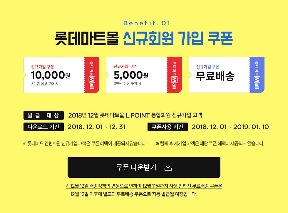 Benefit. 01 롯데마트몰 신규회원 가입 쿠폰 / 신규가입 쿠폰 5만원 이상 구매시 10,000원, 신규가입 쿠폰 3만원 이상 구매시 5,000원, 신규가입 쿠폰 무료배송